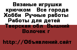 Вязаные игрушки крючком - Все города Хобби. Ручные работы » Работы для детей   . Тверская обл.,Вышний Волочек г.